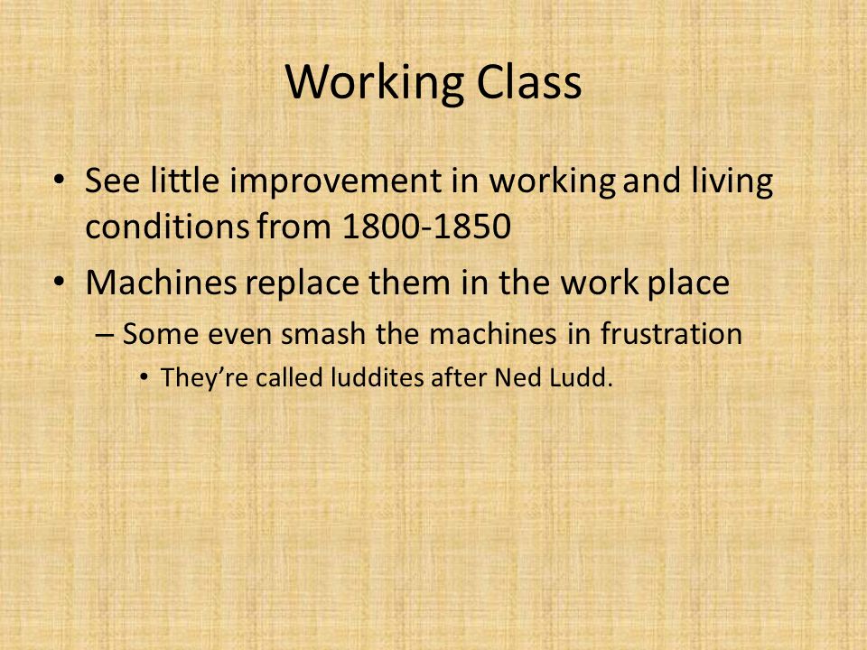 Working Class See little improvement in working and living conditions from Machines replace them in the work place – Some even smash the machines in frustration They’re called luddites after Ned Ludd.