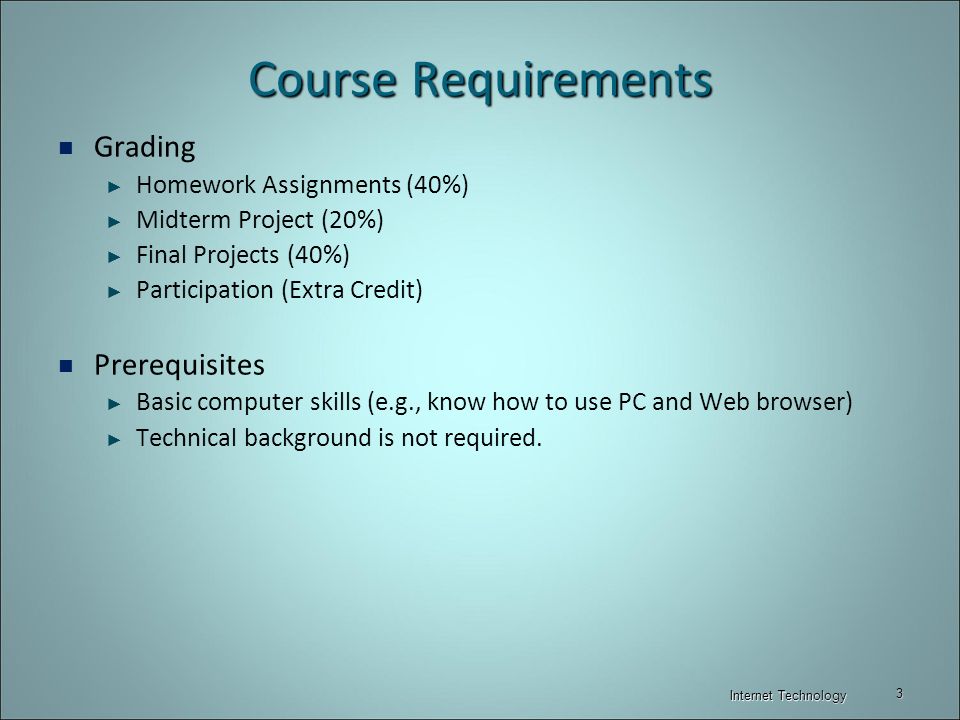 Course Requirements Grading ► Homework Assignments (40%) ► Midterm Project (20%) ► Final Projects (40%) ► Participation (Extra Credit) Prerequisites ► Basic computer skills (e.g., know how to use PC and Web browser) ► Technical background is not required.