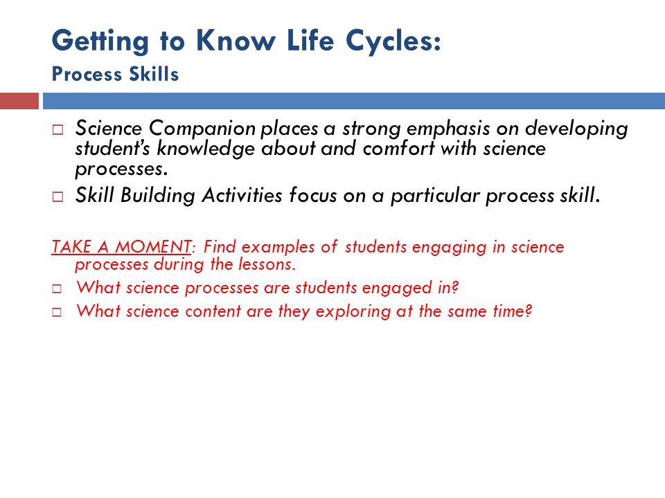 Getting to Know Life Cycles: Process Skills  Science Companion places a strong emphasis on developing student’s knowledge about and comfort with science processes.