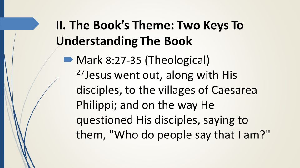  Mark 8:27-35 (Theological) 27 Jesus went out, along with His disciples, to the villages of Caesarea Philippi; and on the way He questioned His disciples, saying to them, Who do people say that I am