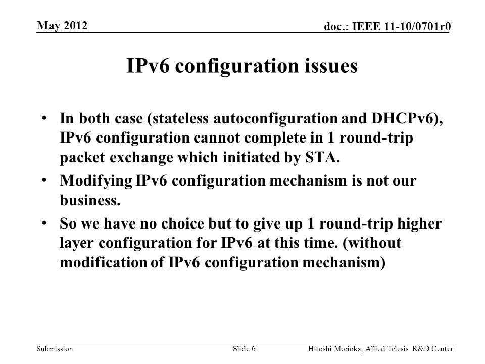 Submission doc.: IEEE 11-10/0701r0 IPv6 configuration issues In both case (stateless autoconfiguration and DHCPv6), IPv6 configuration cannot complete in 1 round-trip packet exchange which initiated by STA.