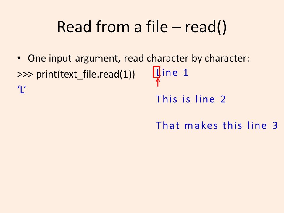 Read from a file – read() One input argument, read character by character: >>> print(text_file.read(1)) ‘L’ Line 1 This is line 2 That makes this line 3