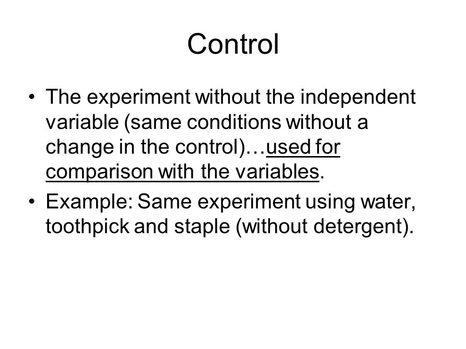 Control The experiment without the independent variable (same conditions without a change in the control)…used for comparison with the variables.