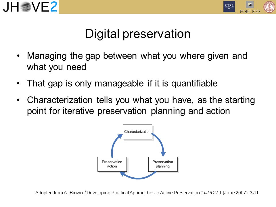 JH VE 2 Digital preservation Managing the gap between what you where given and what you need That gap is only manageable if it is quantifiable Characterization tells you what you have, as the starting point for iterative preservation planning and action Adopted from A.