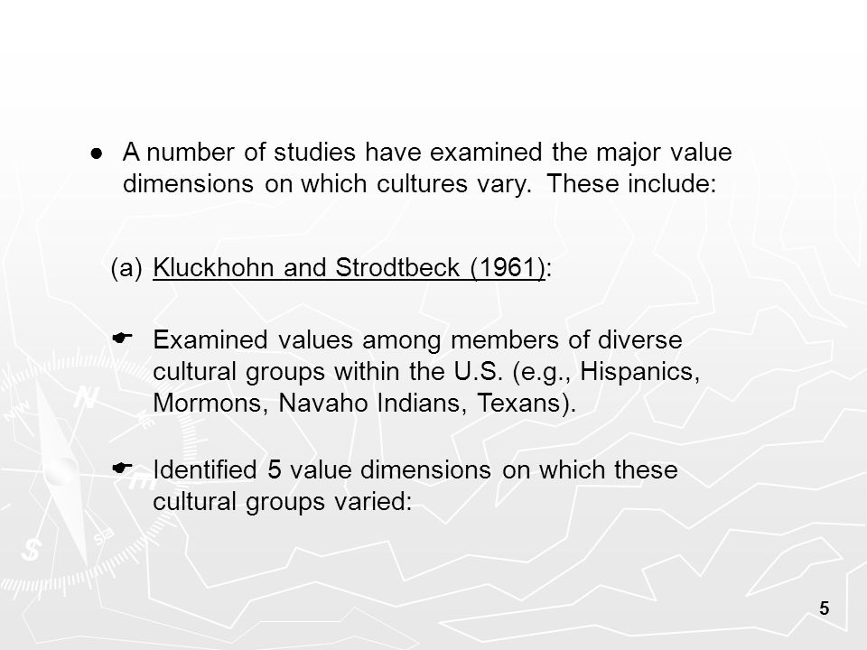 5 (a) Kluckhohn and Strodtbeck (1961):  Identified 5 value dimensions on which these cultural groups varied: ● A number of studies have examined the major value dimensions on which cultures vary.