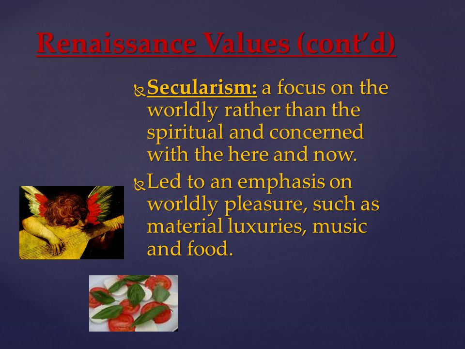 Renaissance Values (cont’d)  Secularism: a focus on the worldly rather than the spiritual and concerned with the here and now.