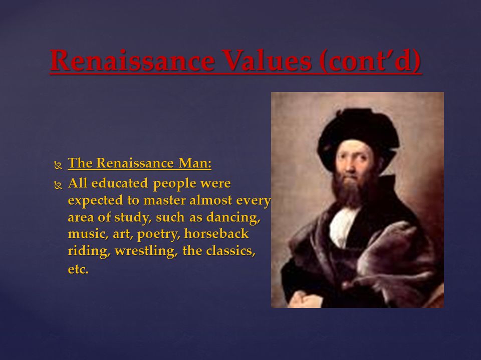 Renaissance Values (cont’d)  The Renaissance Man:  All educated people were expected to master almost every area of study, such as dancing, music, art, poetry, horseback riding, wrestling, the classics, etc.
