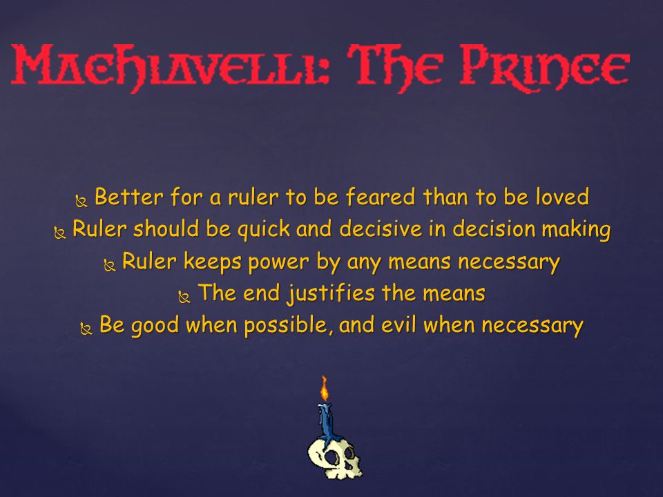  Better for a ruler to be feared than to be loved  Ruler should be quick and decisive in decision making  Ruler keeps power by any means necessary  The end justifies the means  Be good when possible, and evil when necessary