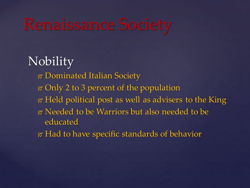 Nobility  Dominated Italian Society  Only 2 to 3 percent of the population  Held political post as well as advisers to the King  Needed to be Warriors but also needed to be educated  Had to have specific standards of behavior Renaissance Society