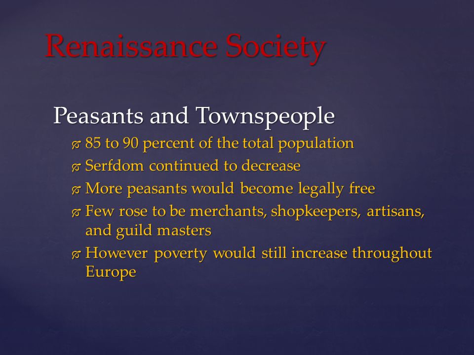 Peasants and Townspeople  85 to 90 percent of the total population  Serfdom continued to decrease  More peasants would become legally free  Few rose to be merchants, shopkeepers, artisans, and guild masters  However poverty would still increase throughout Europe Renaissance Society