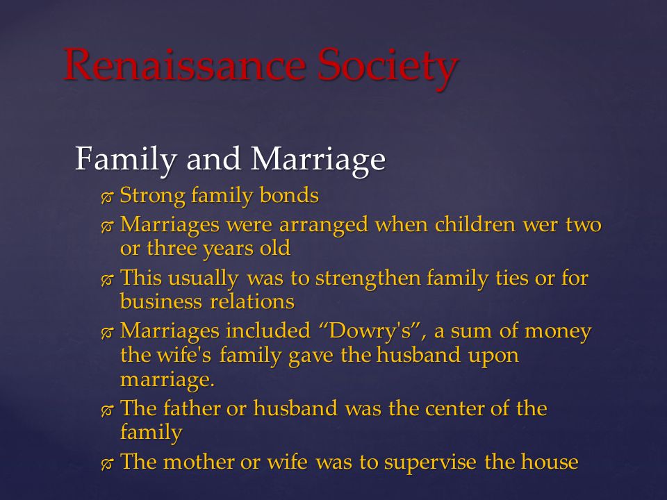 Family and Marriage  Strong family bonds  Marriages were arranged when children wer two or three years old  This usually was to strengthen family ties or for business relations  Marriages included Dowry s , a sum of money the wife s family gave the husband upon marriage.