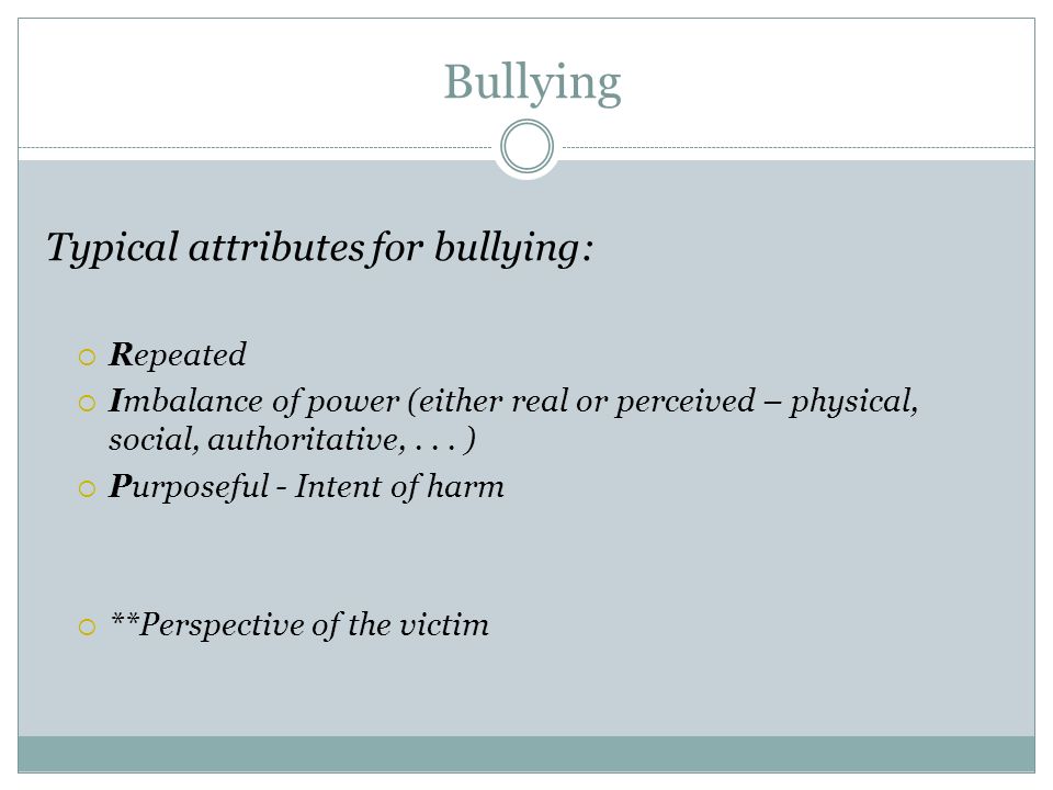 Bullying Typical attributes for bullying:  Repeated  Imbalance of power (either real or perceived – physical, social, authoritative,...