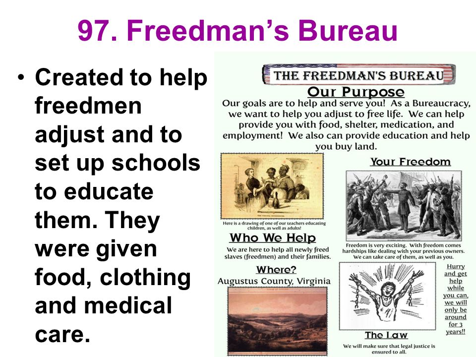 97. Freedman’s Bureau Created to help freedmen adjust and to set up schools to educate them.