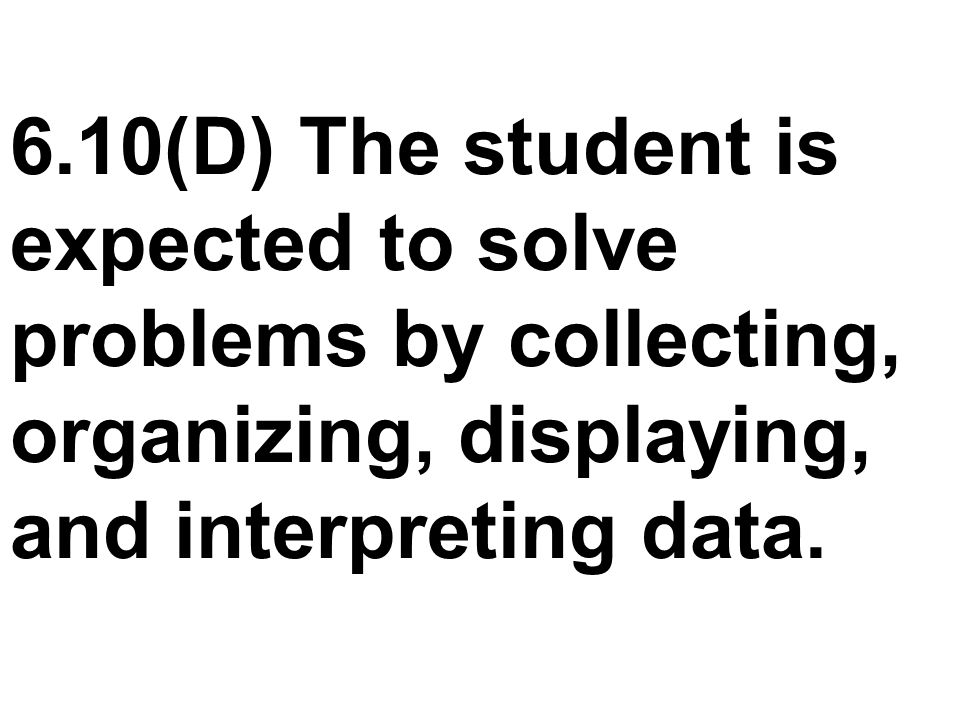 6.10(D) The student is expected to solve problems by collecting, organizing, displaying, and interpreting data.