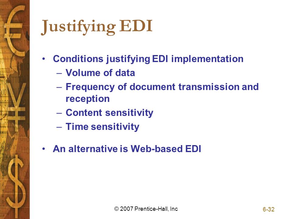 6-32 © 2007 Prentice-Hall, Inc Justifying EDI Conditions justifying EDI implementation –Volume of data –Frequency of document transmission and reception –Content sensitivity –Time sensitivity An alternative is Web-based EDI