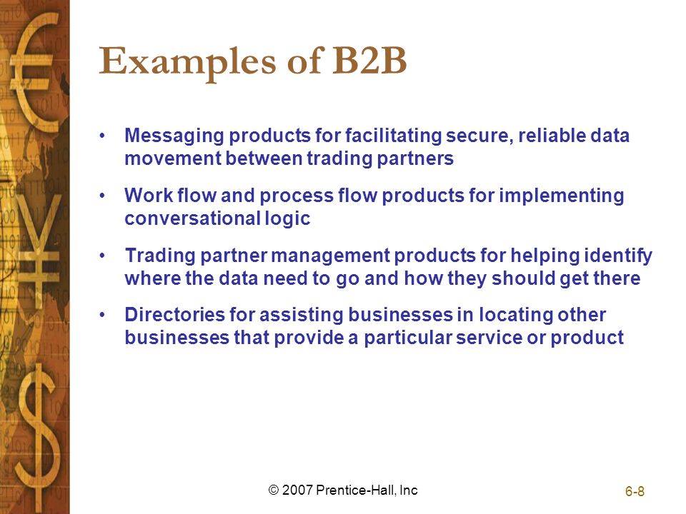 6-8 © 2007 Prentice-Hall, Inc Examples of B2B Messaging products for facilitating secure, reliable data movement between trading partners Work flow and process flow products for implementing conversational logic Trading partner management products for helping identify where the data need to go and how they should get there Directories for assisting businesses in locating other businesses that provide a particular service or product
