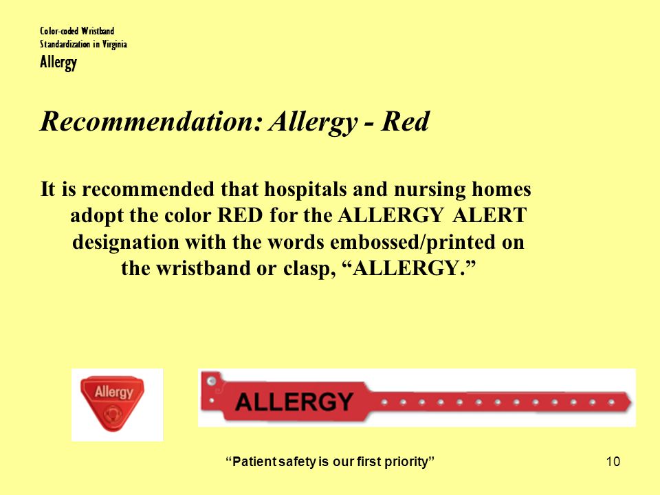 Patient safety is our first priority 10 Color-coded Wristband Standardization in Virginia Allergy Recommendation: Allergy - Red It is recommended that hospitals and nursing homes adopt the color RED for the ALLERGY ALERT designation with the words embossed/printed on the wristband or clasp, ALLERGY.