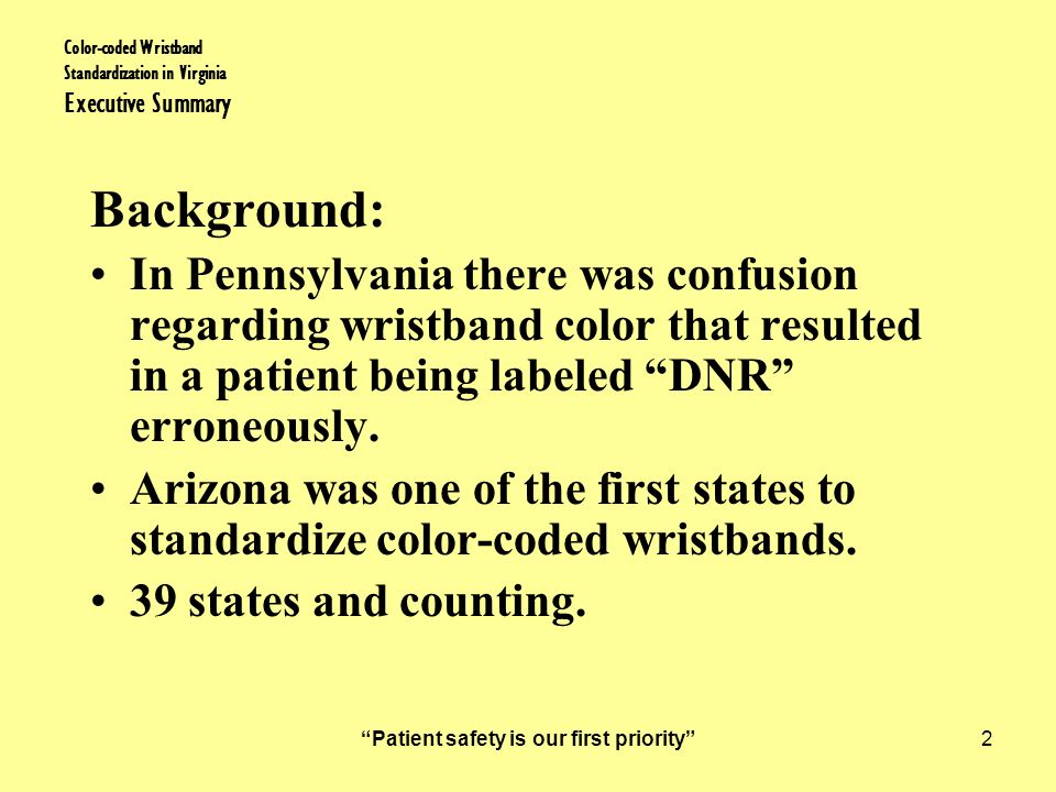 Patient safety is our first priority 2 Color-coded Wristband Standardization in Virginia Executive Summary Background: In Pennsylvania there was confusion regarding wristband color that resulted in a patient being labeled DNR erroneously.