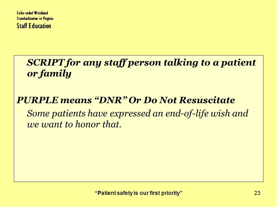 Patient safety is our first priority 23 Color-coded Wristband Standardization in Virginia Staff Education SCRIPT for any staff person talking to a patient or family PURPLE means DNR Or Do Not Resuscitate Some patients have expressed an end-of-life wish and we want to honor that.