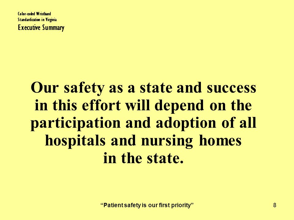 Patient safety is our first priority 8 Color-coded Wristband Standardization in Virginia Executive Summary Our safety as a state and success in this effort will depend on the participation and adoption of all hospitals and nursing homes in the state.