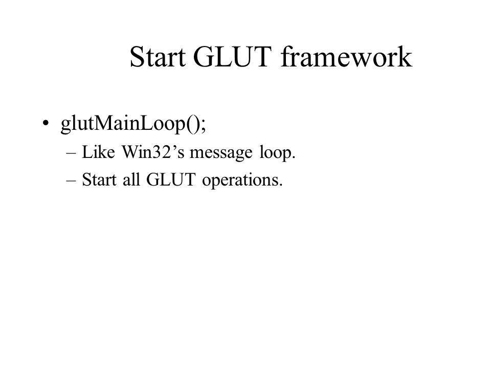 Start GLUT framework glutMainLoop(); –Like Win32’s message loop. –Start all GLUT operations.