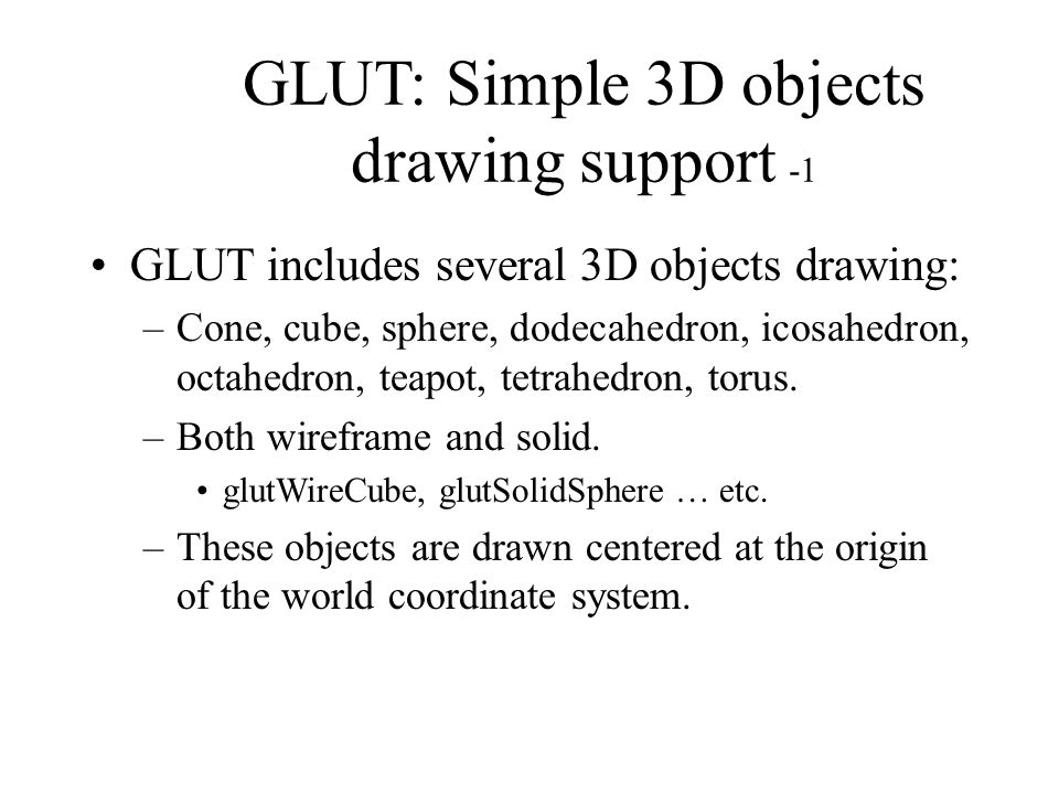 GLUT: Simple 3D objects drawing support -1 GLUT includes several 3D objects drawing: –Cone, cube, sphere, dodecahedron, icosahedron, octahedron, teapot, tetrahedron, torus.