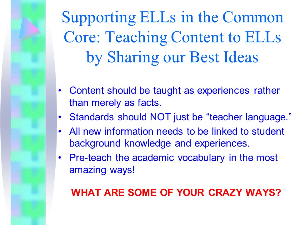 Supporting ELLs in the Common Core: Teaching Content to ELLs by Sharing our Best Ideas Content should be taught as experiences rather than merely as facts.