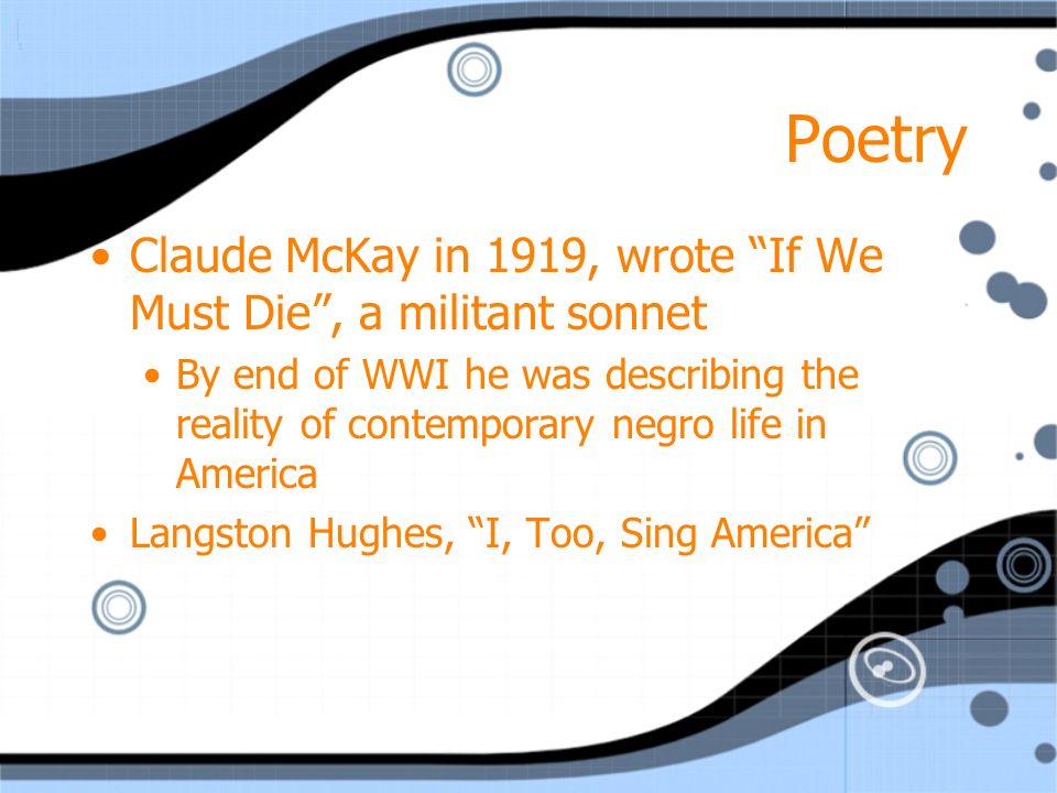 Poetry Claude McKay in 1919, wrote If We Must Die , a militant sonnet By end of WWI he was describing the reality of contemporary negro life in America Langston Hughes, I, Too, Sing America Claude McKay in 1919, wrote If We Must Die , a militant sonnet By end of WWI he was describing the reality of contemporary negro life in America Langston Hughes, I, Too, Sing America