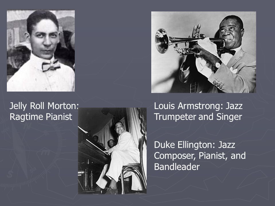 Jelly Roll Morton: Ragtime Pianist Louis Armstrong: Jazz Trumpeter and Singer Duke Ellington: Jazz Composer, Pianist, and Bandleader