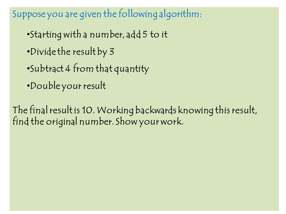 Suppose you are given the following algorithm: Starting with a number, add 5 to it Divide the result by 3 Subtract 4 from that quantity Double your result The final result is 10.