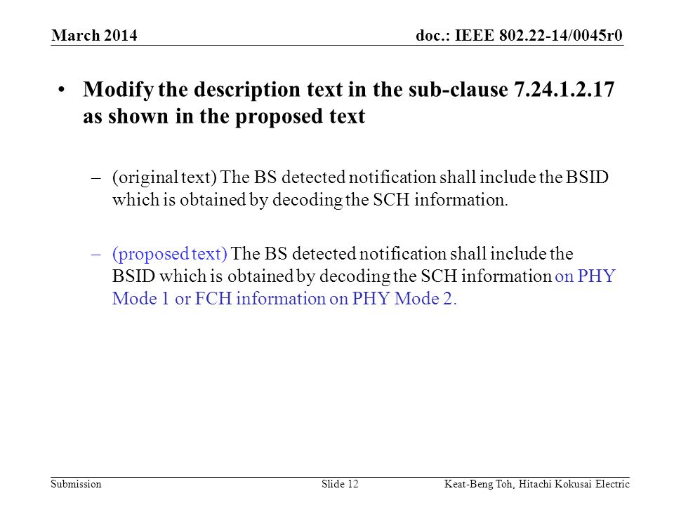 doc.: IEEE /0045r0 Submission March 2014 Keat-Beng Toh, Hitachi Kokusai ElectricSlide 12 Modify the description text in the sub-clause as shown in the proposed text –(original text) The BS detected notification shall include the BSID which is obtained by decoding the SCH information.