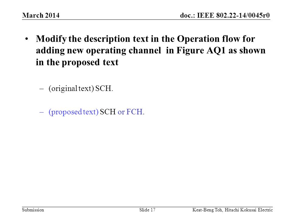 doc.: IEEE /0045r0 Submission March 2014 Keat-Beng Toh, Hitachi Kokusai ElectricSlide 17 Modify the description text in the Operation flow for adding new operating channel in Figure AQ1 as shown in the proposed text –(original text) SCH.