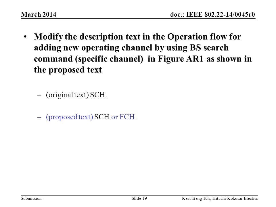 doc.: IEEE /0045r0 Submission March 2014 Keat-Beng Toh, Hitachi Kokusai ElectricSlide 19 Modify the description text in the Operation flow for adding new operating channel by using BS search command (specific channel) in Figure AR1 as shown in the proposed text –(original text) SCH.