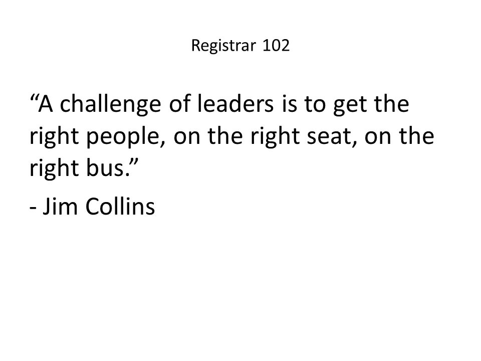 Registrar 102 A challenge of leaders is to get the right people, on the right seat, on the right bus. - Jim Collins