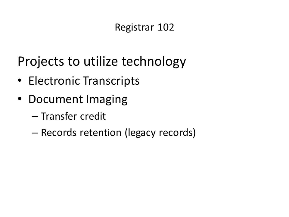 Registrar 102 Projects to utilize technology Electronic Transcripts Document Imaging – Transfer credit – Records retention (legacy records)