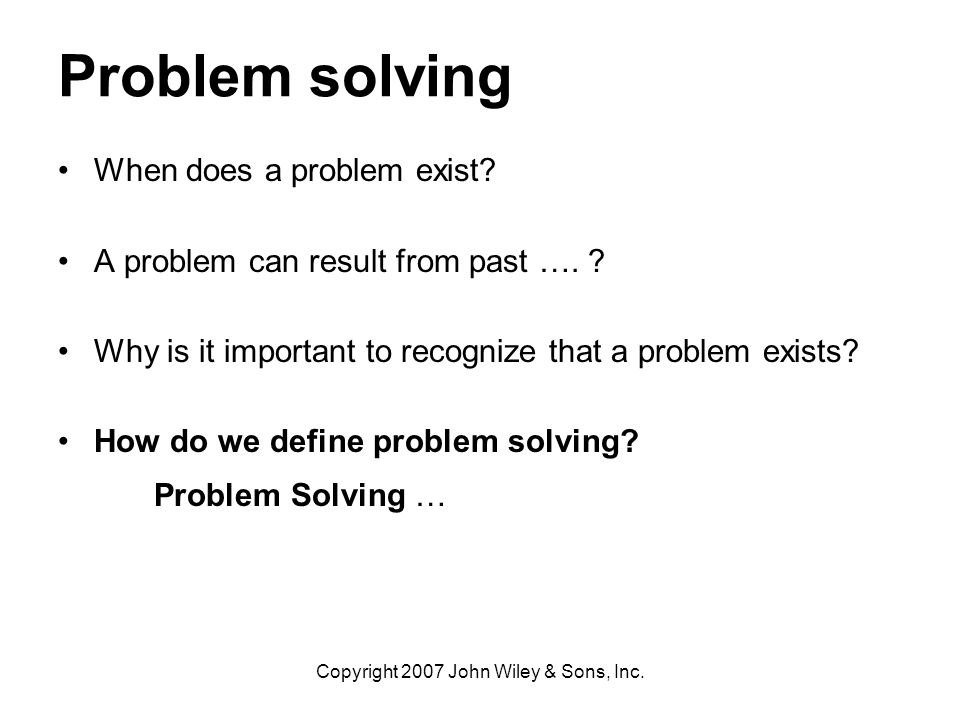 Copyright 2007 John Wiley & Sons, Inc. Problem solving When does a problem exist.