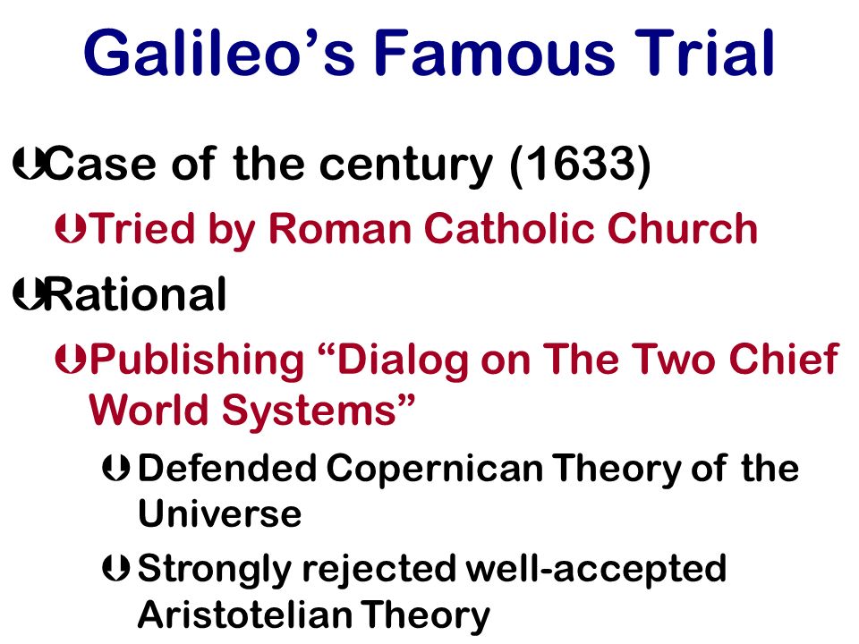 Galileo’s Famous Trial ÞCase of the century (1633) ÞTried by Roman Catholic Church ÞRational ÞPublishing Dialog on The Two Chief World Systems ÞDefended Copernican Theory of the Universe ÞStrongly rejected well-accepted Aristotelian Theory
