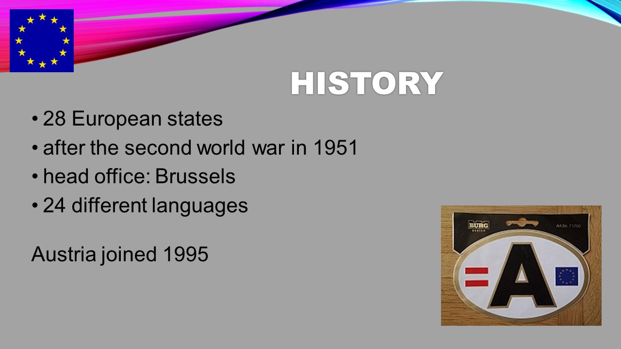 HISTORY 28 European states after the second world war in 1951 head office: Brussels 24 different languages Austria joined 1995