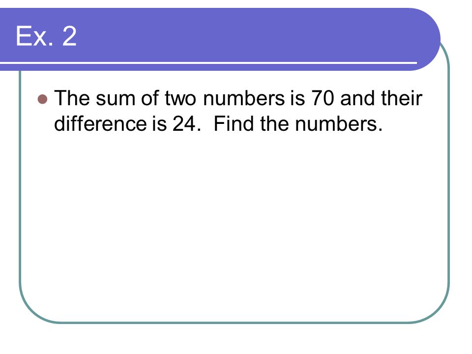 Ex. 2 The sum of two numbers is 70 and their difference is 24. Find the numbers.