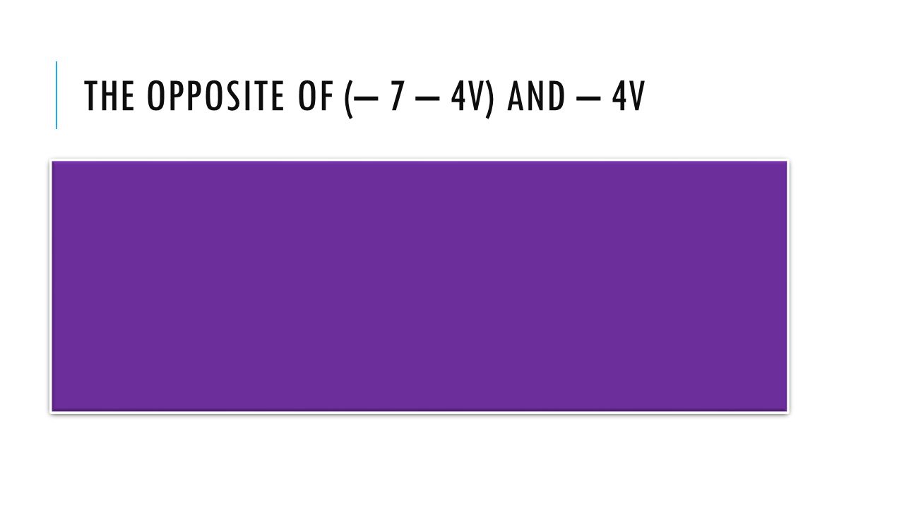 THE OPPOSITE OF (– 7 – 4V) AND – 4V
