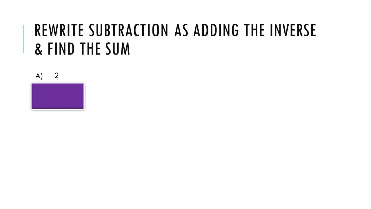 REWRITE SUBTRACTION AS ADDING THE INVERSE & FIND THE SUM A) – (-2) = 0