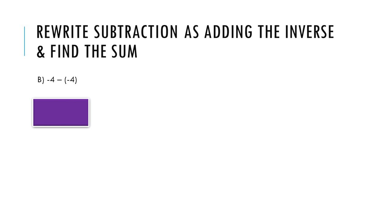 REWRITE SUBTRACTION AS ADDING THE INVERSE & FIND THE SUM B) -4 – (-4) (-4) + 4 = 0