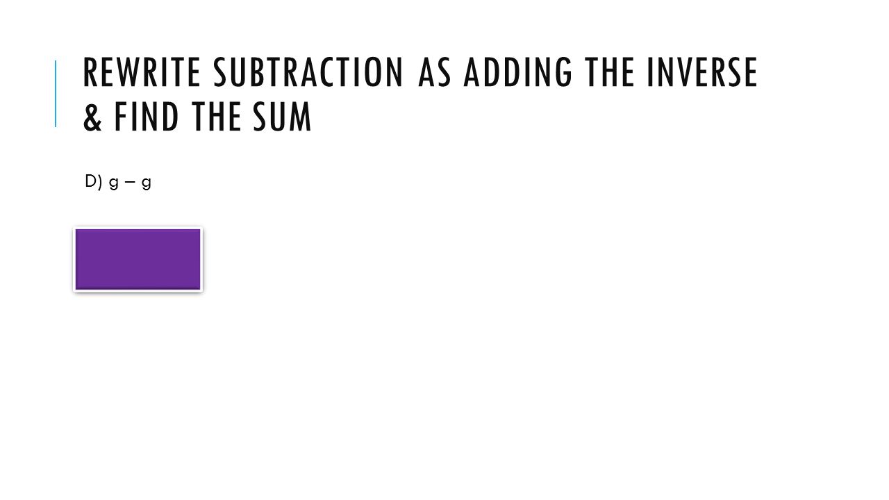 REWRITE SUBTRACTION AS ADDING THE INVERSE & FIND THE SUM D) g – g g + (-g) = 0