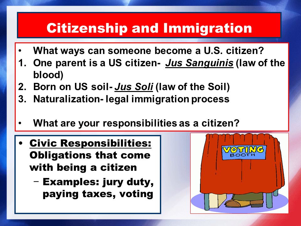 Citizenship and Immigration Civic Responsibilities: Obligations that come with being a citizen − Examples: jury duty, paying taxes, voting What ways can someone become a U.S.