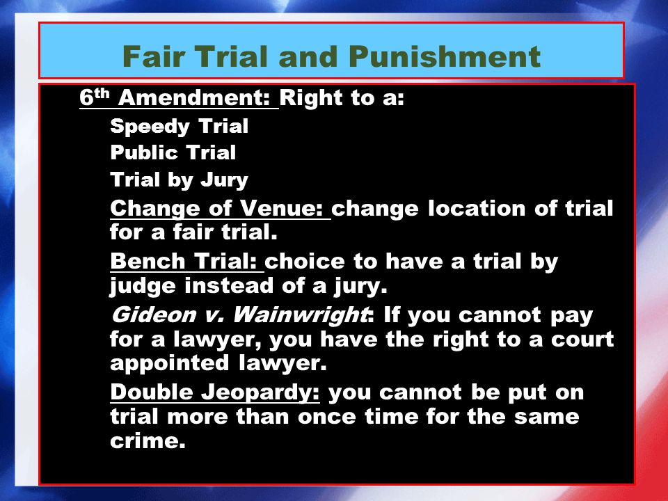 Fair Trial and Punishment 6 th Amendment: Right to a: 1.Speedy Trial 2.Public Trial 3.Trial by Jury − Change of Venue: change location of trial for a fair trial.