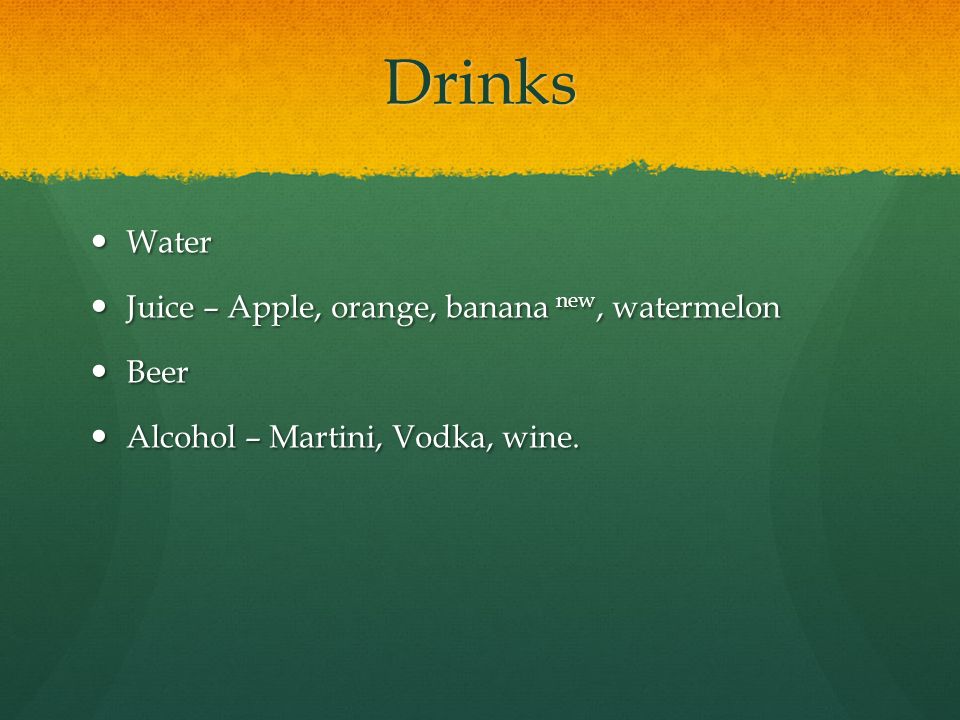 Drinks Water Water Juice – Apple, orange, banana new, watermelon Juice – Apple, orange, banana new, watermelon Beer Beer Alcohol – Martini, Vodka, wine.