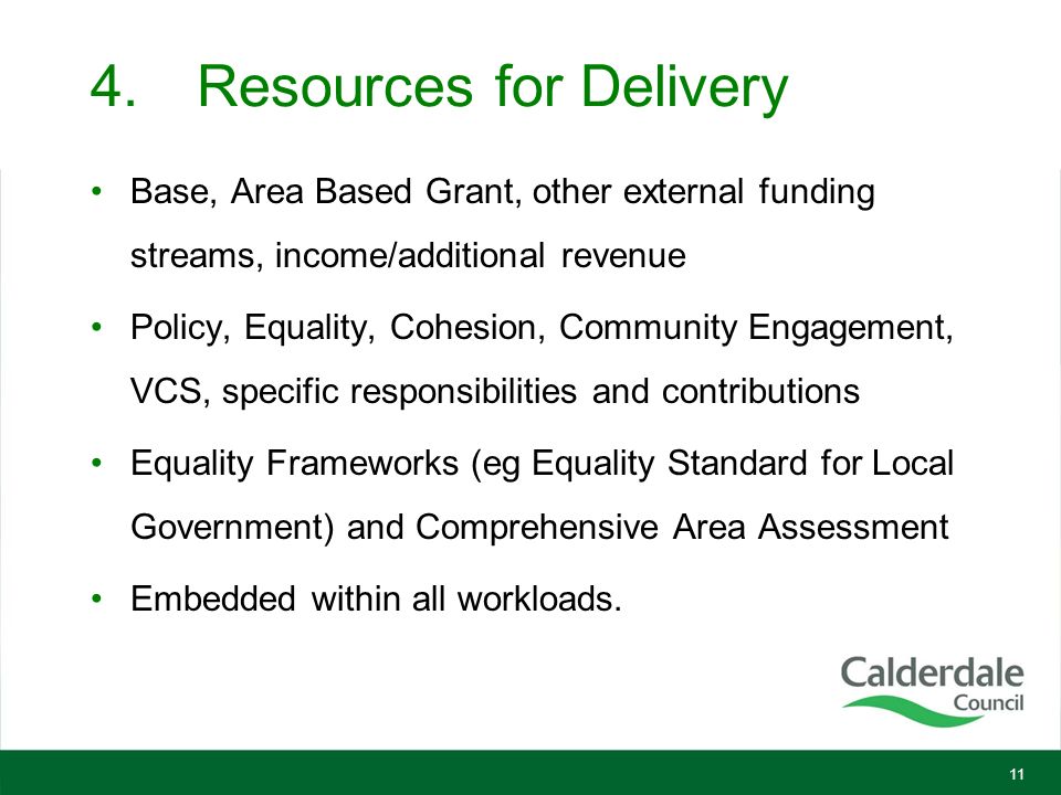 4.Resources for Delivery Base, Area Based Grant, other external funding streams, income/additional revenue Policy, Equality, Cohesion, Community Engagement, VCS, specific responsibilities and contributions Equality Frameworks (eg Equality Standard for Local Government) and Comprehensive Area Assessment Embedded within all workloads.