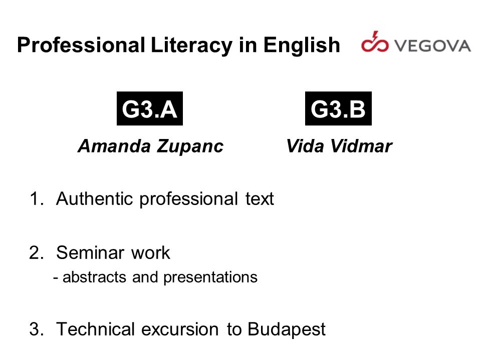 Professional Literacy in English 1.Authentic professional text 2.Seminar work - abstracts and presentations 3.Technical excursion to Budapest G3.AG3.B Amanda Zupanc Vida Vidmar