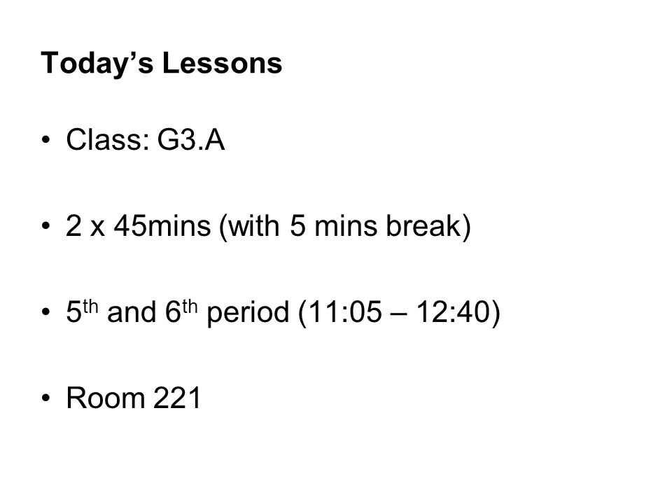 Today’s Lessons Class: G3.A 2 x 45mins (with 5 mins break) 5 th and 6 th period (11:05 – 12:40) Room 221