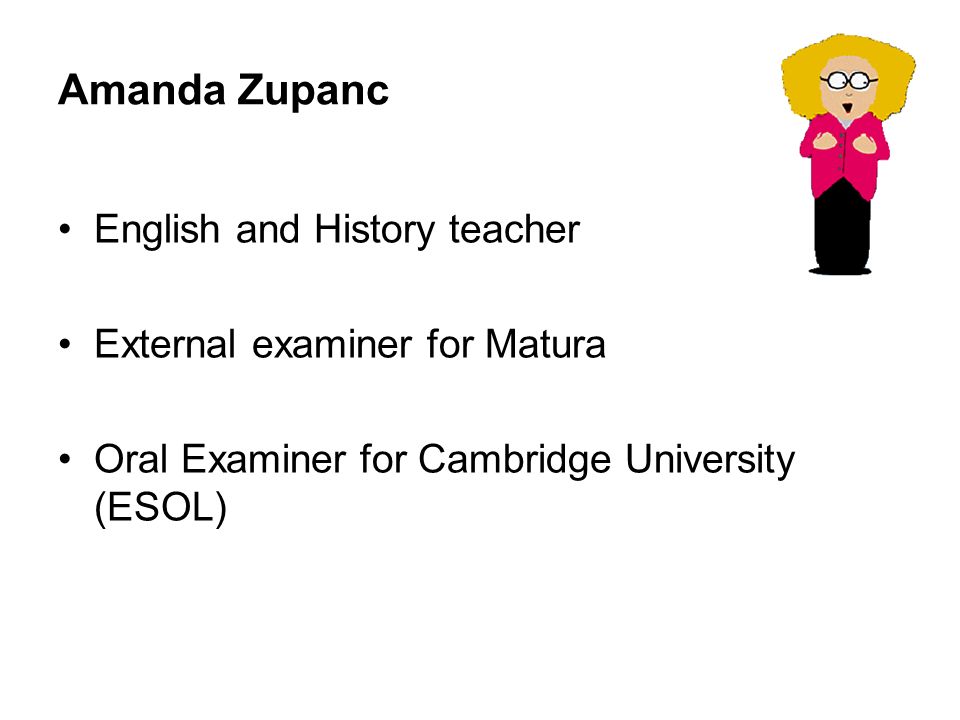 Amanda Zupanc English and History teacher External examiner for Matura Oral Examiner for Cambridge University (ESOL)